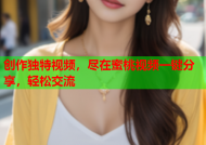 创作独特视频，尽在蜜桃视频一键分享，轻松交流