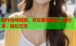 创作独特视频，尽在蜜桃视频一键分享，轻松交流