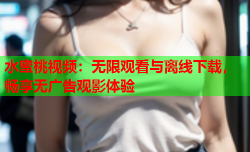 水蜜桃视频：无限观看与离线下载，畅享无广告观影体验