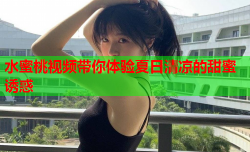 水蜜桃视频带你体验夏日清凉的甜蜜诱惑