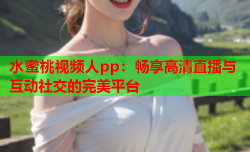 水蜜桃视频人pp：畅享高清直播与互动社交的完美平台