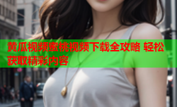 黄瓜视频蜜桃视频下载全攻略 轻松获取精彩内容