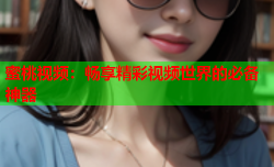 蜜桃视频：畅享精彩视频世界的必备神器