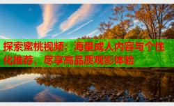 探索蜜桃视频：海量成人内容与个性化推荐，尽享高品质观影体验