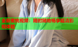 全新蜜桃视频：随时随地畅享超清影视体验