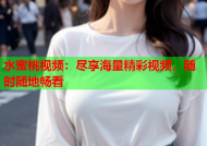 水蜜桃视频：尽享海量精彩视频，随时随地畅看