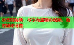 水蜜桃视频：尽享海量精彩视频，随时随地畅看