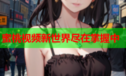 蜜桃视频新世界尽在掌握中