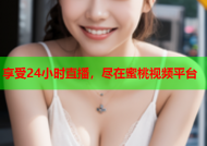 享受24小时直播，尽在蜜桃视频平台
