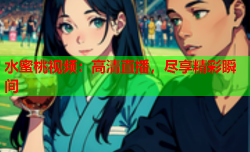 水蜜桃视频：高清直播，尽享精彩瞬间