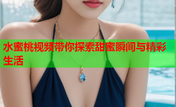 水蜜桃视频带你探索甜蜜瞬间与精彩生活