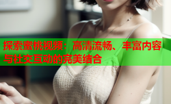 探索蜜桃视频：高清流畅、丰富内容与社交互动的完美结合