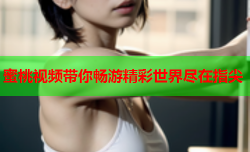 蜜桃视频带你畅游精彩世界尽在指尖