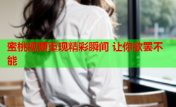 蜜桃视频重现精彩瞬间 让你欲罢不能