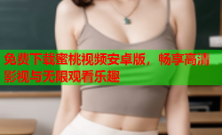 免费下载蜜桃视频安卓版，畅享高清影视与无限观看乐趣