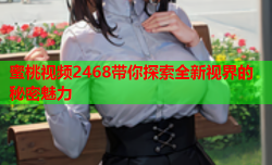 蜜桃视频2468带你探索全新视界的秘密魅力