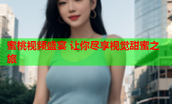 蜜桃视频盛宴 让你尽享视觉甜蜜之旅