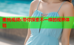 蜜桃视频c带你探索不一样的视界体验
