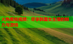 火热蜜桃视频：尽享韩国女主播的魅力与激情