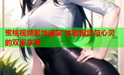 蜜桃视频繁华盛宴 体验视觉与心灵的双重享受