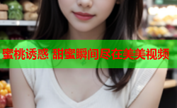 蜜桃诱惑 甜蜜瞬间尽在美美视频