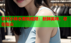 农村小妹水蜜桃视频：新鲜美味，尽在指尖