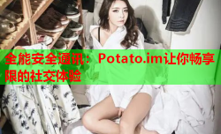 全能安全通讯：Potato.im让你畅享限的社交体验