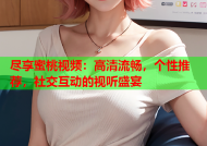 尽享蜜桃视频：高清流畅，个性推荐，社交互动的视听盛宴