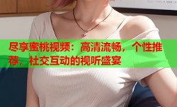 尽享蜜桃视频：高清流畅，个性推荐，社交互动的视听盛宴