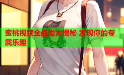 蜜桃视频全品类大揭秘 发现你的专属乐趣