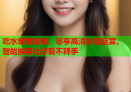 吃水蜜桃视频，尽享高清影视盛宴，智能推荐让你爱不释手