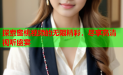 探索蜜桃视频的无限精彩，尽享高清视听盛宴