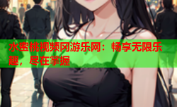 水蜜桃视频冈游乐网：畅享无限乐趣，尽在掌握