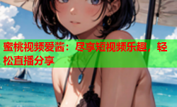 蜜桃视频爱酱：尽享短视频乐趣，轻松直播分享