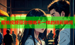蜜桃视频带你领略不一样的精彩瞬间