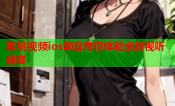 蜜桃视频ios颤音带你体验全新视听盛宴