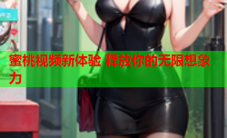 蜜桃视频新体验 释放你的无限想象力
