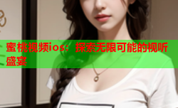 蜜桃视频ios：探索无限可能的视听盛宴
