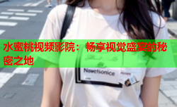 水蜜桃视频影院：畅享视觉盛宴的秘密之地