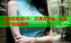 水蜜桃视频VR：沉浸式体验，尽享360°精彩视界