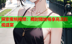探索蜜桃视频：随时随地畅享高清影视盛宴