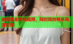 全网最全蜜桃视频，随时随地畅享高清影视