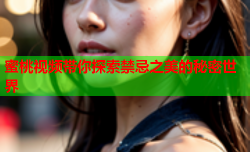 蜜桃视频带你探索禁忌之美的秘密世界