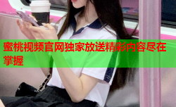 蜜桃视频官网独家放送精彩内容尽在掌握