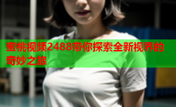 蜜桃视频2488带你探索全新视界的奇妙之旅
