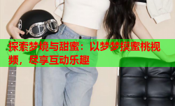 探索梦境与甜蜜：以梦梦摸蜜桃视频，尽享互动乐趣