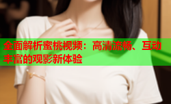 全面解析蜜桃视频：高清流畅、互动丰富的观影新体验