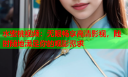 水蜜桃视频：无限畅享高清影视，随时随地满足你的观影需求