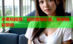 水蜜桃视频：轻松解说影视，畅享精彩瞬间