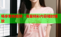 畅享蜜桃视频：海量精彩内容随时播放
